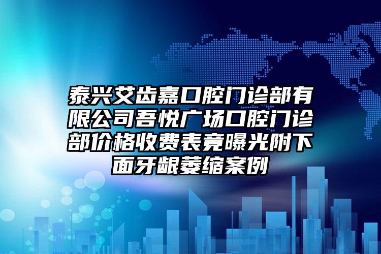 泰兴艾齿嘉口腔门诊部有限公司吾悦广场口腔门诊部价格收费表竟曝光附下面牙龈萎缩案例