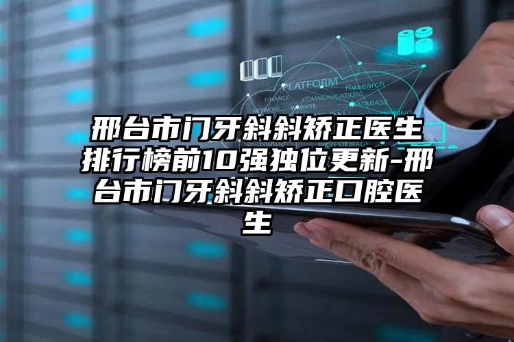 邢台市门牙斜斜矫正医生排行榜前10强独位更新-邢台市门牙斜斜矫正口腔医生