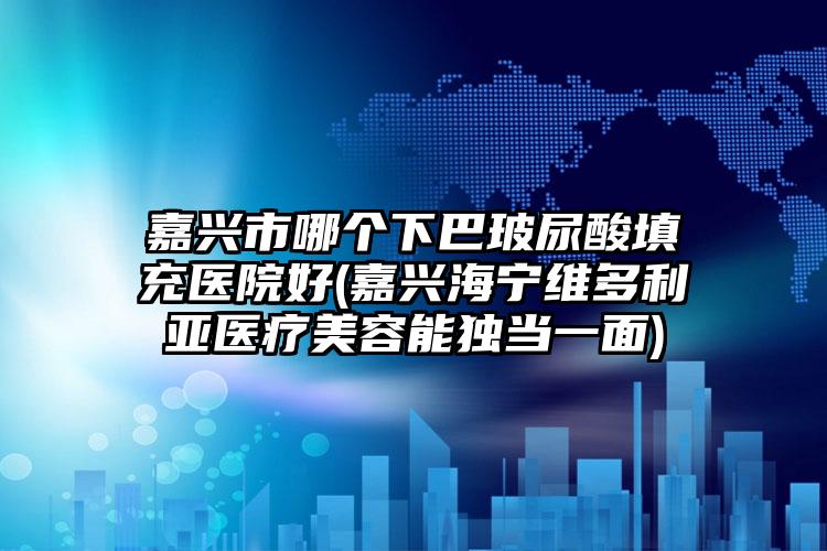 嘉兴市哪个下巴玻尿酸填充医院好(嘉兴海宁维多利亚医疗美容能独当一面)