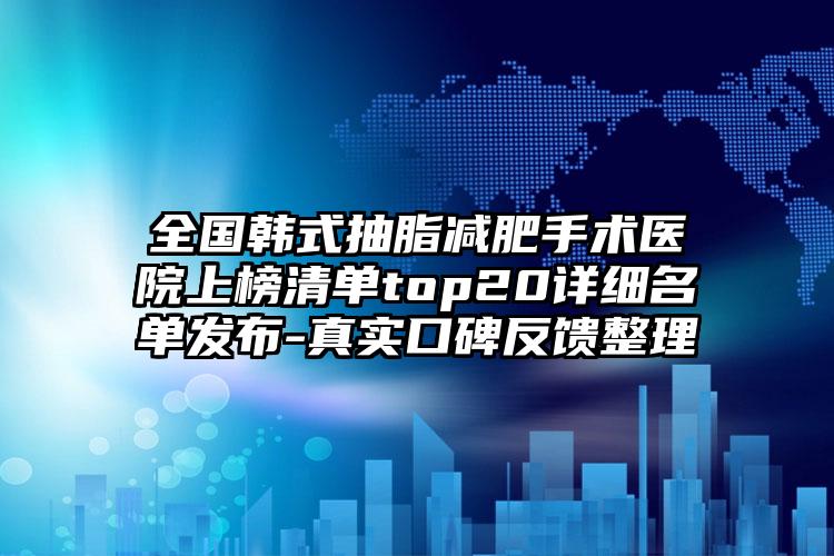 全国韩式抽脂减肥手术医院上榜清单top20详细名单发布-真实口碑反馈整理