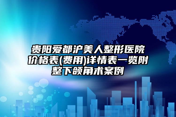 贵阳爱都沪美人整形医院价格表(费用)详情表一览附整下颌角术案例