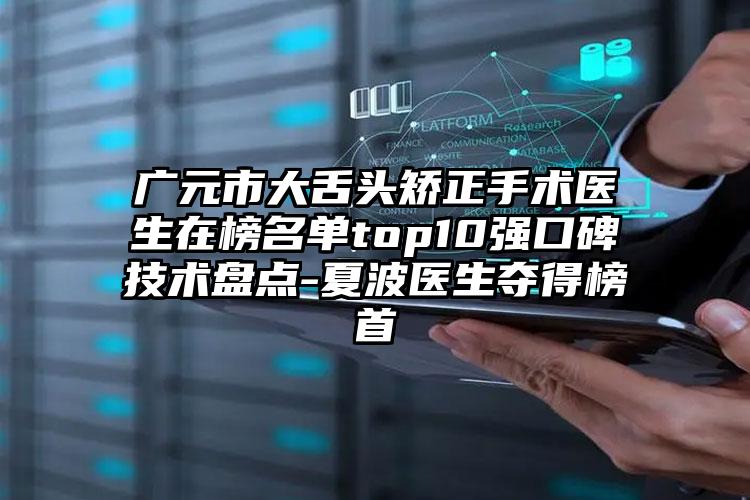 广元市大舌头矫正手术医生在榜名单top10强口碑技术盘点-夏波医生夺得榜首