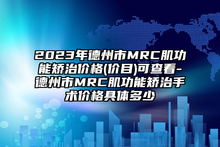 2023年德州市MRC肌功能矫治价格(价目)可查看-德州市MRC肌功能矫治手术价格具体多少