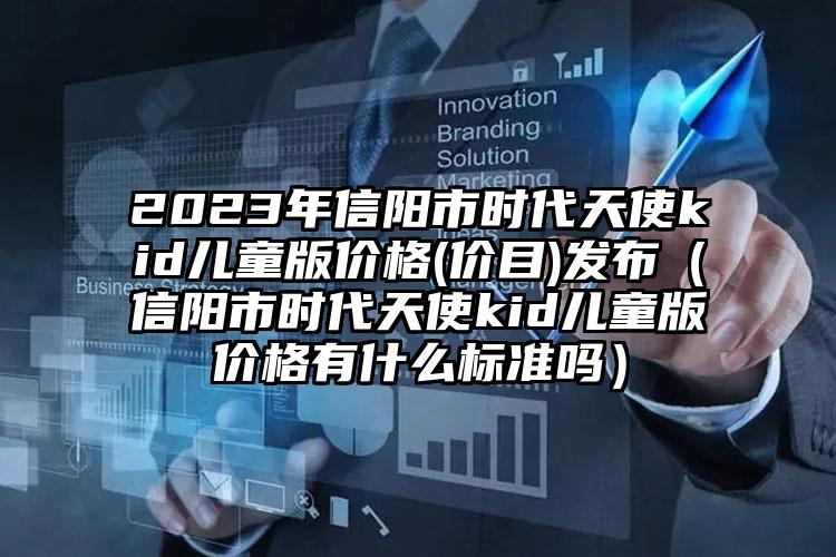 2023年信阳市时代天使kid儿童版价格(价目)发布（信阳市时代天使kid儿童版价格有什么标准吗）