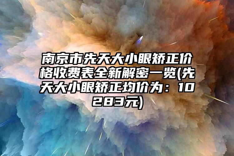 南京市先天大小眼矫正价格收费表全新解密一览(先天大小眼矫正均价为：10283元)