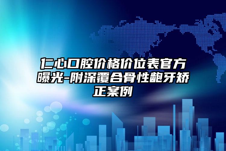 仁心口腔价格价位表官方曝光-附深覆合骨性龅牙矫正案例