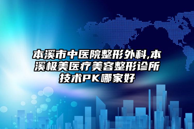 本溪市中医院整形外科,本溪极美医疗美容整形诊所技术PK哪家好