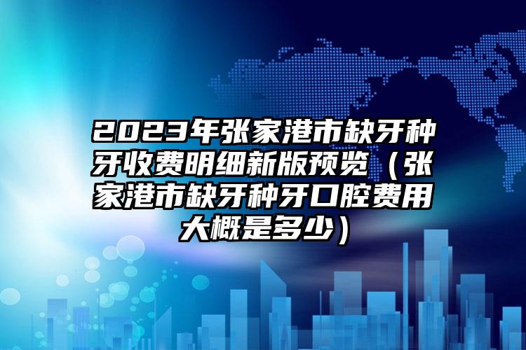 2023年张家港市缺牙种牙收费明细新版预览（张家港市缺牙种牙口腔费用大概是多少）