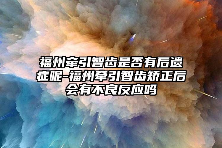 福州牵引智齿是否有后遗症呢-福州牵引智齿矫正后会有不良反应吗