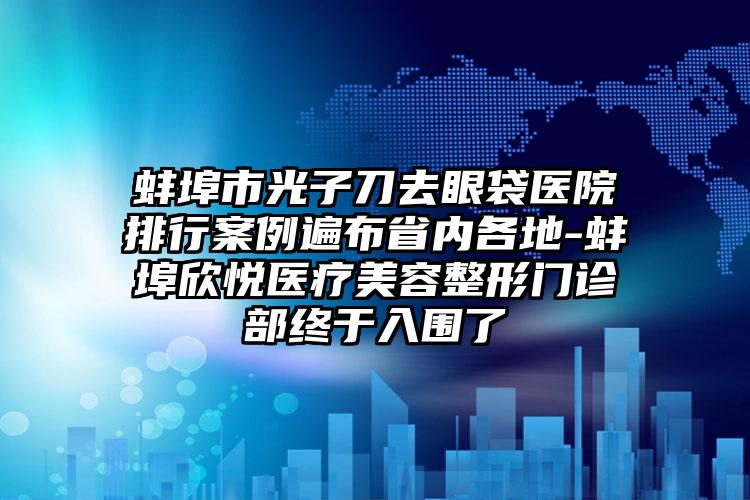 蚌埠市光子刀去眼袋医院排行案例遍布省内各地-蚌埠欣悦医疗美容整形门诊部终于入围了