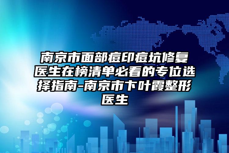 南京市面部痘印痘坑修复医生在榜清单必看的专位选择指南-南京市卞叶霞整形医生