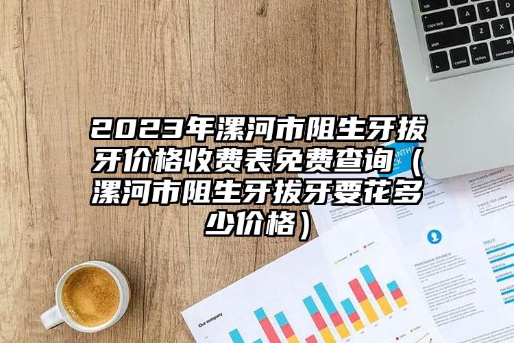 2023年漯河市阻生牙拔牙价格收费表免费查询（漯河市阻生牙拔牙要花多少价格）