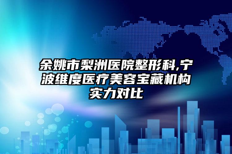 余姚市梨洲医院整形科,宁波维度医疗美容宝藏机构实力对比