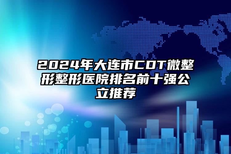 2024年大连市CDT微整形整形医院排名前十强公立推荐