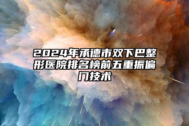 2024年承德市双下巴整形医院排名榜前五重振偏门技术