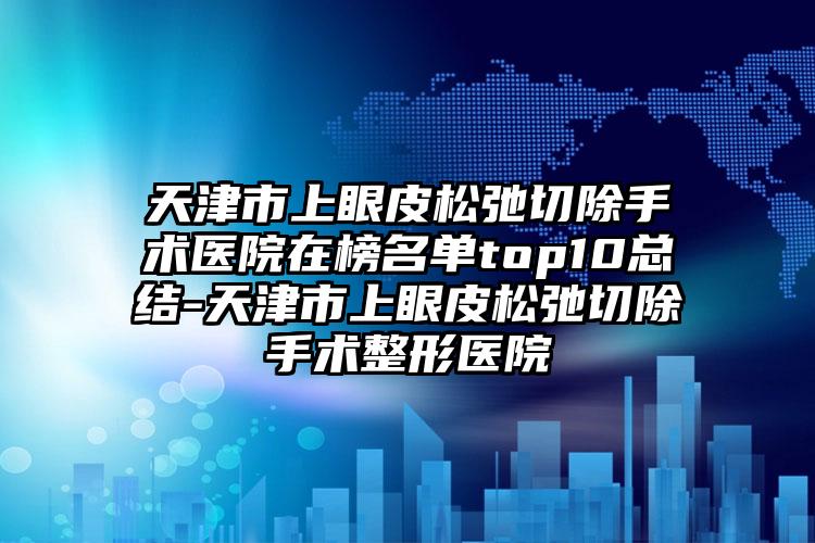 天津市上眼皮松弛切除手术医院在榜名单top10总结-天津市上眼皮松弛切除手术整形医院