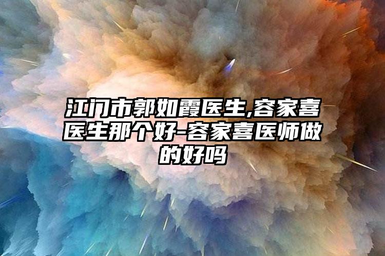 江门市郭如霞医生,容家喜医生那个好-容家喜医师做的好吗