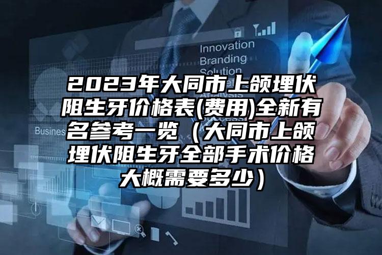 2023年大同市上颌埋伏阻生牙价格表(费用)全新有名参考一览（大同市上颌埋伏阻生牙全部手术价格大概需要多少）