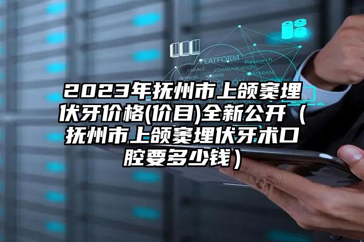 2023年抚州市上颌窦埋伏牙价格(价目)全新公开（抚州市上颌窦埋伏牙术口腔要多少钱）