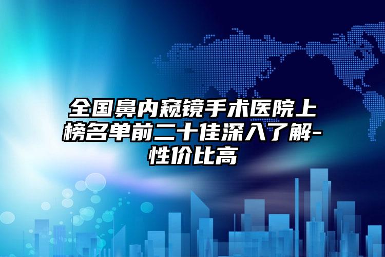 全国鼻内窥镜手术医院上榜名单前二十佳深入了解-性价比高