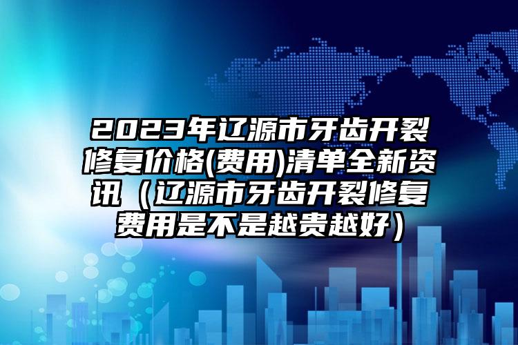 2023年辽源市牙齿开裂修复价格(费用)清单全新资讯（辽源市牙齿开裂修复费用是不是越贵越好）