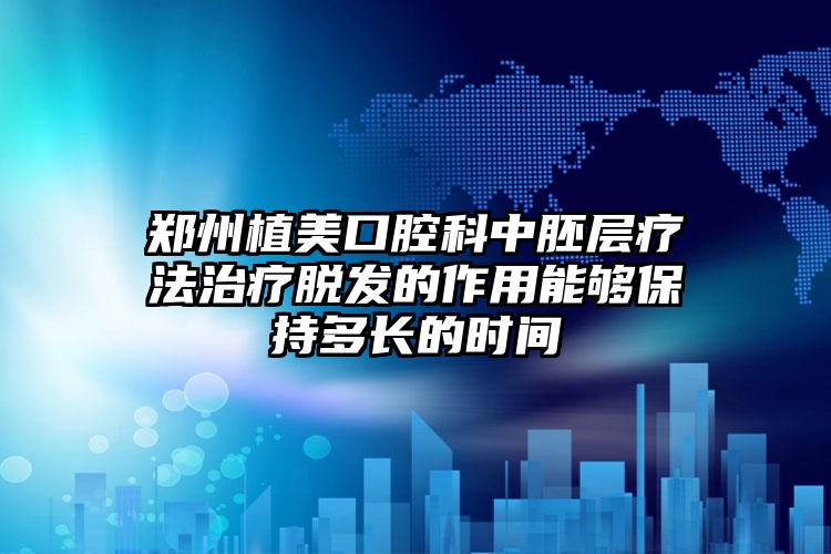 郑州植美口腔科中胚层疗法治疗脱发的作用能够保持多长的时间