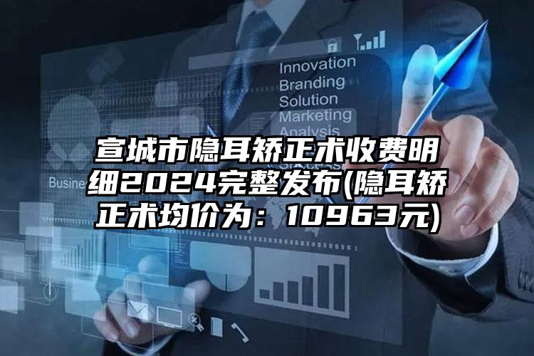 宣城市隐耳矫正术收费明细2024完整发布(隐耳矫正术均价为：10963元)