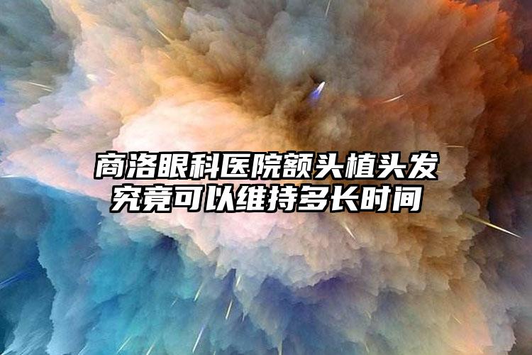 商洛眼科医院额头植头发究竟可以维持多长时间