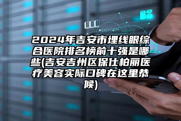 2024年吉安市埋线眼综合医院排名榜前十强是哪些(吉安吉州区保仕柏丽医疗美容实际口碑在这里恭候)