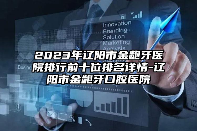 2023年辽阳市金龅牙医院排行前十位排名详情-辽阳市金龅牙口腔医院