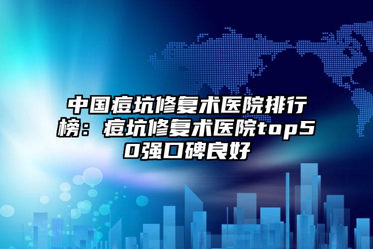 中国痘坑修复术医院排行榜：痘坑修复术医院top50强口碑良好