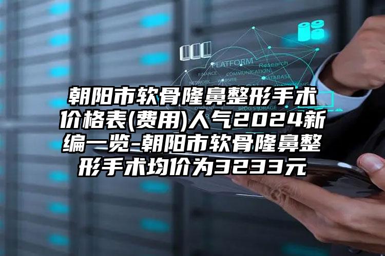 朝阳市软骨隆鼻整形手术价格表(费用)人气2024新编一览-朝阳市软骨隆鼻整形手术均价为3233元