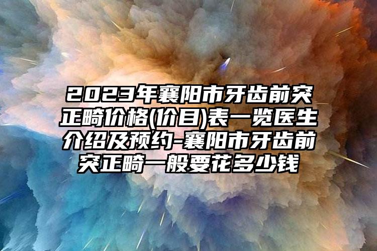 2023年襄阳市牙齿前突正畸价格(价目)表一览医生介绍及预约-襄阳市牙齿前突正畸一般要花多少钱