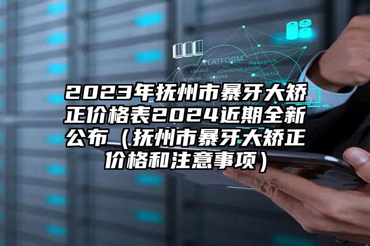 2023年抚州市暴牙大矫正价格表2024近期全新公布（抚州市暴牙大矫正价格和注意事项）