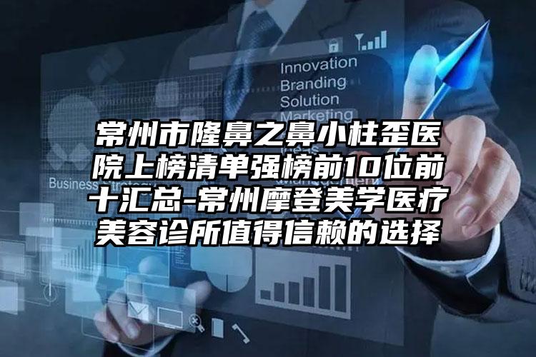 常州市隆鼻之鼻小柱歪医院上榜清单强榜前10位前十汇总-常州摩登美学医疗美容诊所值得信赖的选择