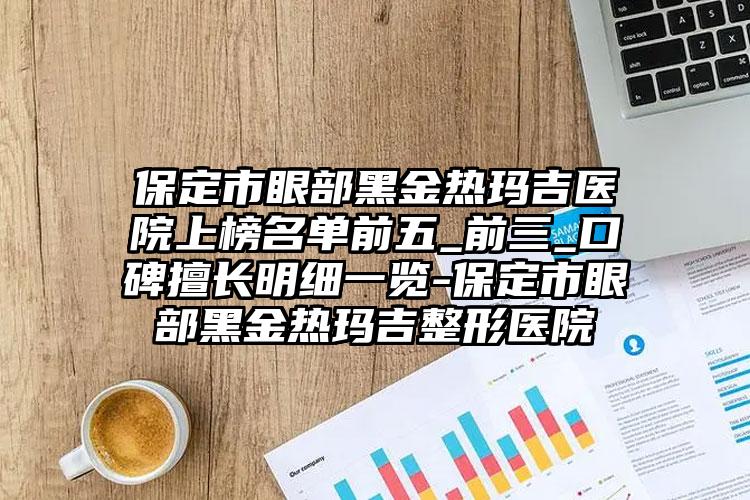 保定市眼部黑金热玛吉医院上榜名单前五_前三_口碑擅长明细一览-保定市眼部黑金热玛吉整形医院