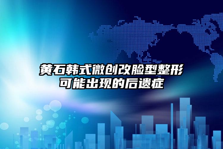 黄石韩式微创改脸型整形可能出现的后遗症