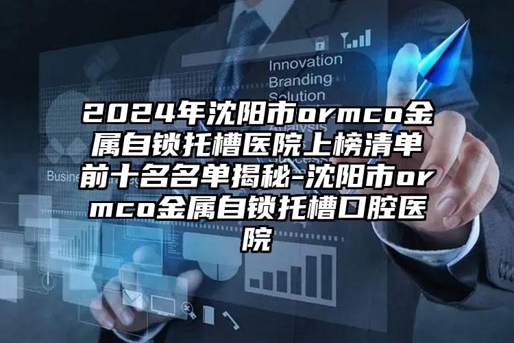 2024年沈阳市ormco金属自锁托槽医院上榜清单前十名名单揭秘-沈阳市ormco金属自锁托槽口腔医院