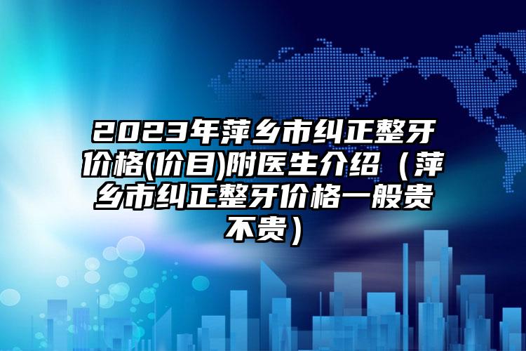 2023年萍乡市纠正整牙价格(价目)附医生介绍（萍乡市纠正整牙价格一般贵不贵）