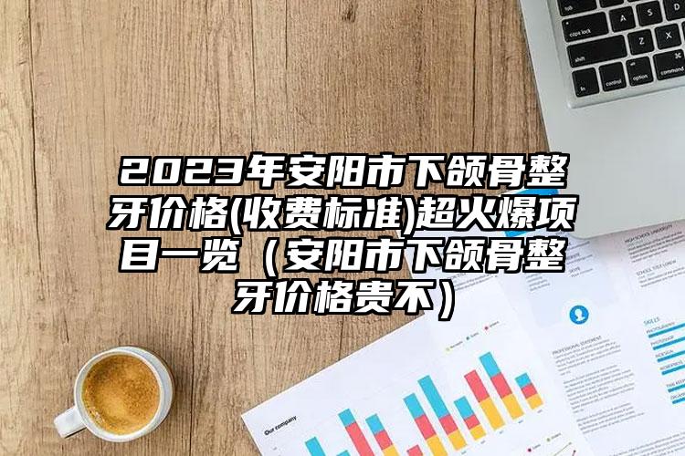 2023年安阳市下颌骨整牙价格(收费标准)超火爆项目一览（安阳市下颌骨整牙价格贵不）