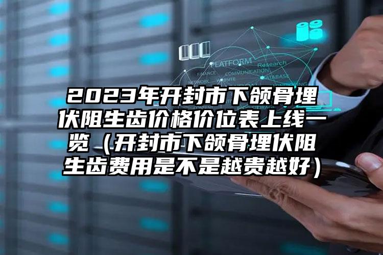 2023年开封市下颌骨埋伏阻生齿价格价位表上线一览（开封市下颌骨埋伏阻生齿费用是不是越贵越好）