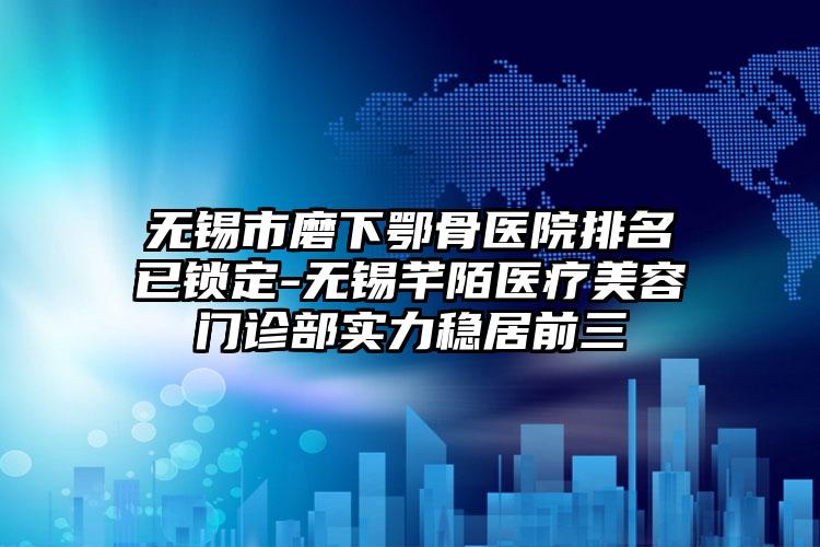 无锡市磨下鄂骨医院排名已锁定-无锡芊陌医疗美容门诊部实力稳居前三