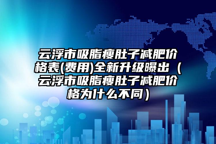 云浮市吸脂瘦肚子减肥价格表(费用)全新升级曝出（云浮市吸脂瘦肚子减肥价格为什么不同）