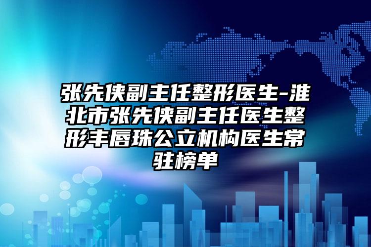 张先侠副主任整形医生-淮北市张先侠副主任医生整形丰唇珠公立机构医生常驻榜单