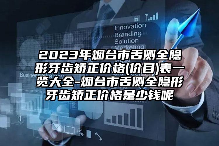 2023年烟台市舌侧全隐形牙齿矫正价格(价目)表一览大全-烟台市舌侧全隐形牙齿矫正价格是少钱呢