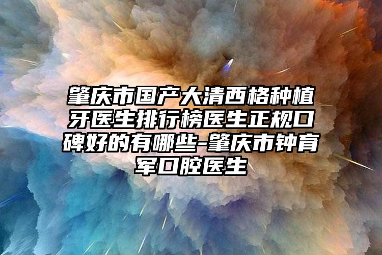 肇庆市国产大清西格种植牙医生排行榜医生正规口碑好的有哪些-肇庆市钟育军口腔医生