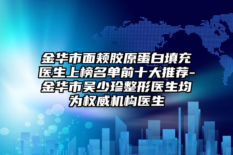 金华市面颊胶原蛋白填充医生上榜名单前十大推荐-金华市吴少珍整形医生均为权威机构医生