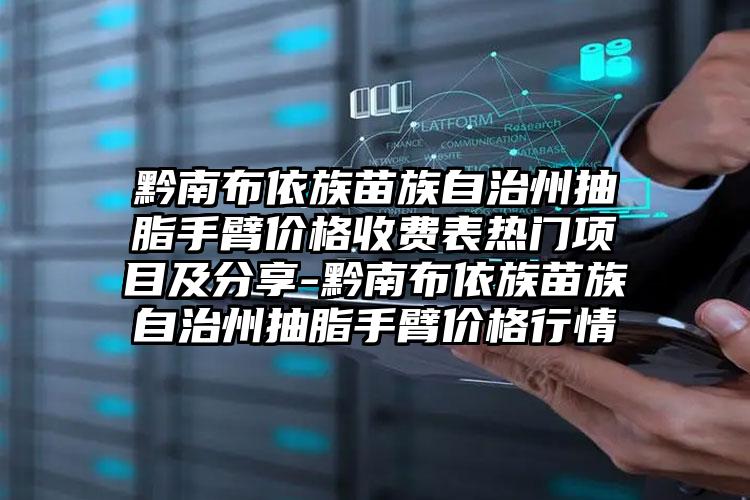 黔南布依族苗族自治州抽脂手臂价格收费表热门项目及分享-黔南布依族苗族自治州抽脂手臂价格行情