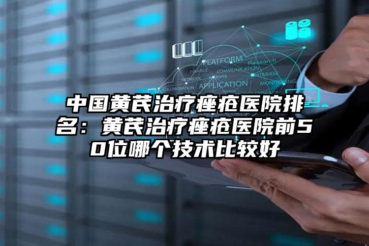 中国黄芪治疗痤疮医院排名：黄芪治疗痤疮医院前50位哪个技术比较好