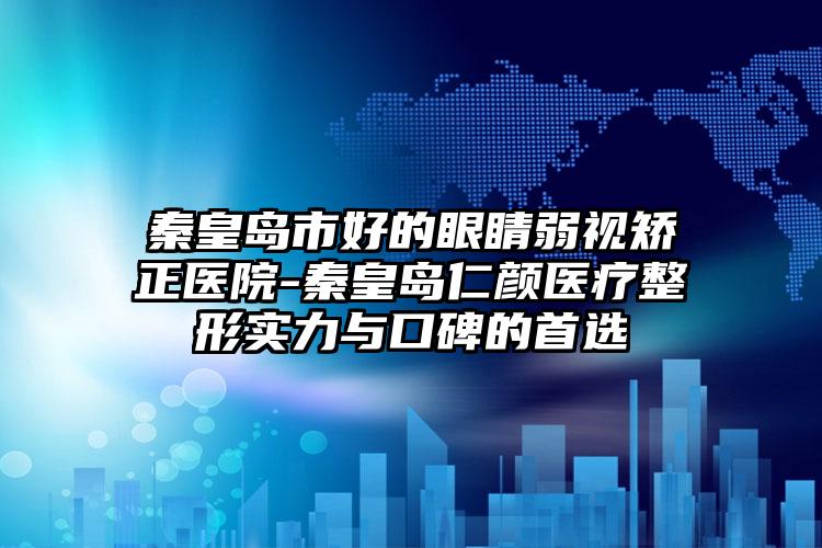 秦皇岛市好的眼睛弱视矫正医院-秦皇岛仁颜医疗整形实力与口碑的首选